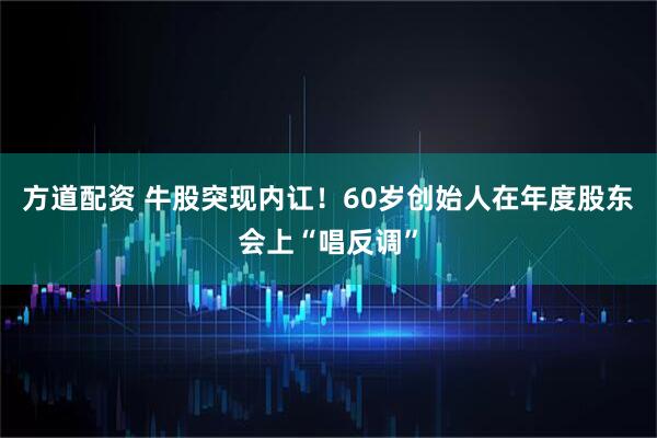 方道配资 牛股突现内讧！60岁创始人在年度股东会上“唱反调”