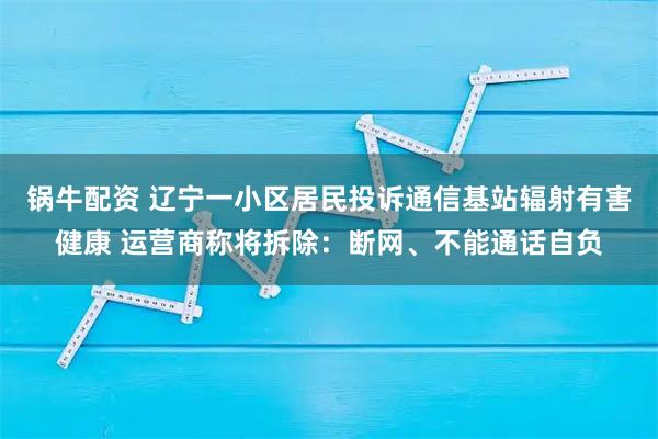 锅牛配资 辽宁一小区居民投诉通信基站辐射有害健康 运营商称将拆除：断网、不能通话自负