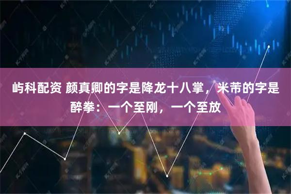 屿科配资 颜真卿的字是降龙十八掌，米芾的字是醉拳：一个至刚，一个至放