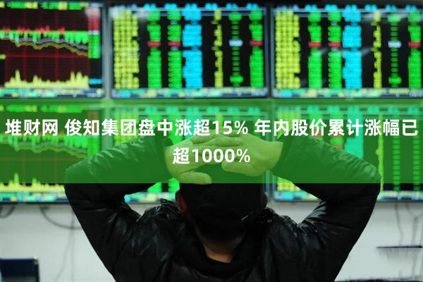 堆财网 俊知集团盘中涨超15% 年内股价累计涨幅已超1000%